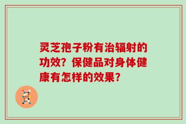 灵芝孢子粉有的功效？保健品对身体健康有怎样的效果？