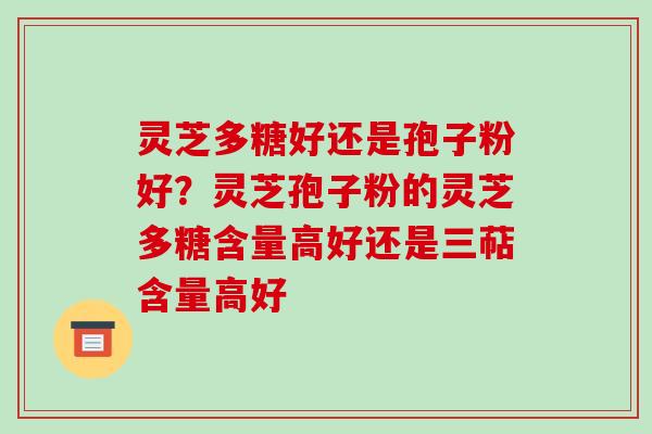 灵芝多糖好还是孢子粉好？灵芝孢子粉的灵芝多糖含量高好还是三萜含量高好