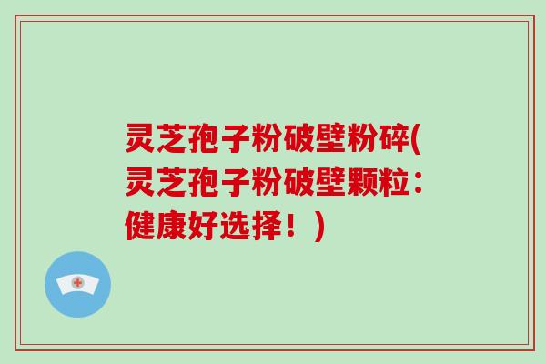 灵芝孢子粉破壁粉碎(灵芝孢子粉破壁颗粒：健康好选择！)