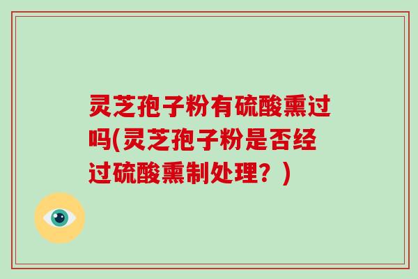 灵芝孢子粉有硫酸熏过吗(灵芝孢子粉是否经过硫酸熏制处理？)