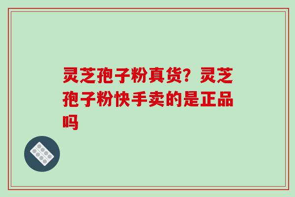灵芝孢子粉真货？灵芝孢子粉快手卖的是正品吗