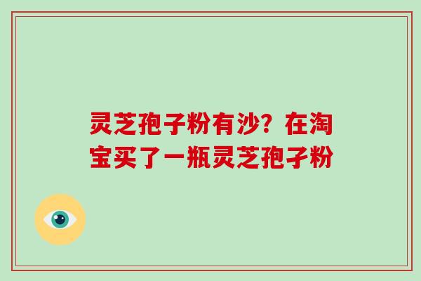 灵芝孢子粉有沙？在淘宝买了一瓶灵芝孢孑粉