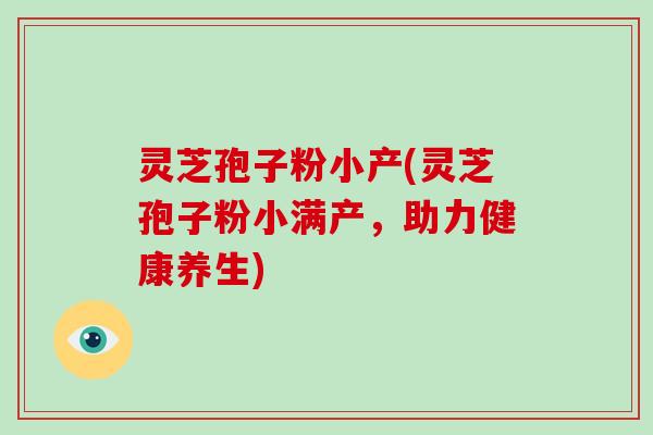 灵芝孢子粉小产(灵芝孢子粉小满产，助力健康养生)
