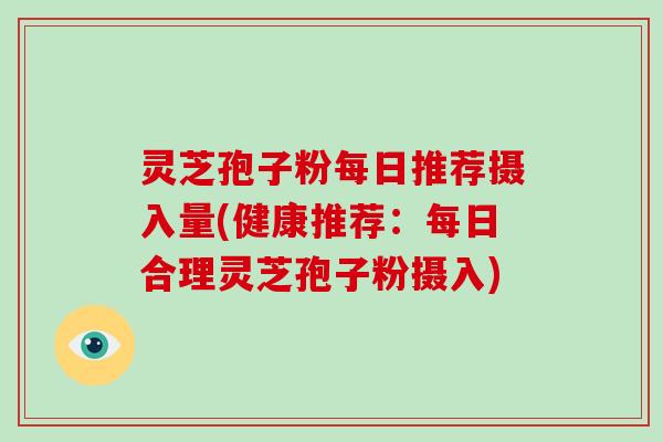 灵芝孢子粉每日推荐摄入量(健康推荐：每日合理灵芝孢子粉摄入)
