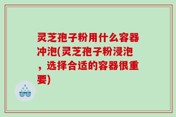 灵芝孢子粉用什么容器冲泡(灵芝孢子粉浸泡，选择合适的容器很重要)