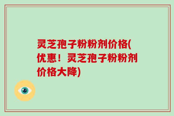 灵芝孢子粉粉剂价格(优惠！灵芝孢子粉粉剂价格大降)