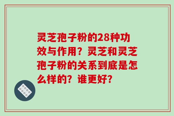 灵芝孢子粉的28种功效与作用？灵芝和灵芝孢子粉的关系到底是怎么样的？谁更好？