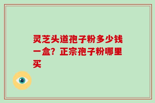 灵芝头道孢子粉多少钱一盒？正宗孢子粉哪里买