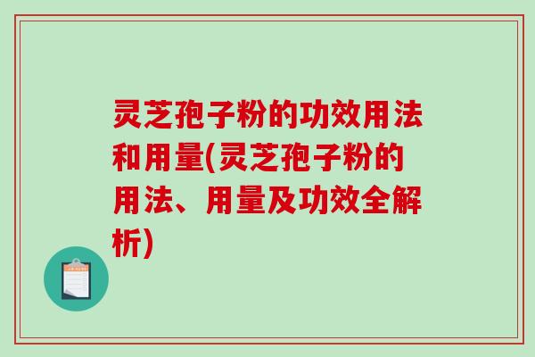 灵芝孢子粉的功效用法和用量(灵芝孢子粉的用法、用量及功效全解析)