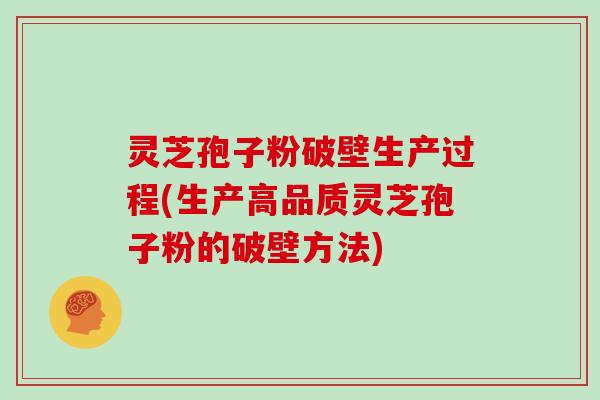 灵芝孢子粉破壁生产过程(生产高品质灵芝孢子粉的破壁方法)