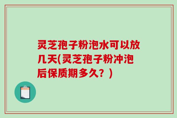 灵芝孢子粉泡水可以放几天(灵芝孢子粉冲泡后保质期多久？)