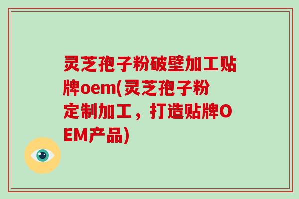 灵芝孢子粉破壁加工贴牌oem(灵芝孢子粉定制加工，打造贴牌OEM产品)