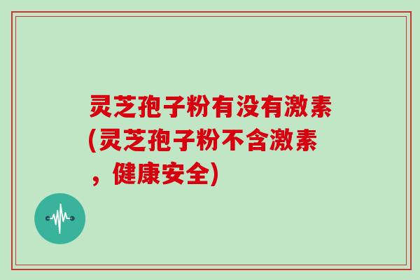 灵芝孢子粉有没有激素(灵芝孢子粉不含激素，健康安全)