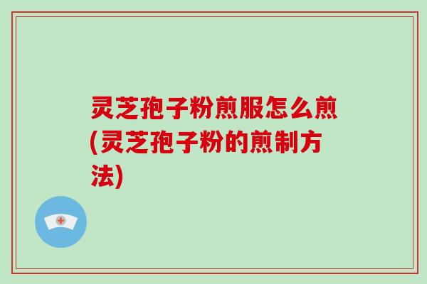 灵芝孢子粉煎服怎么煎(灵芝孢子粉的煎制方法)
