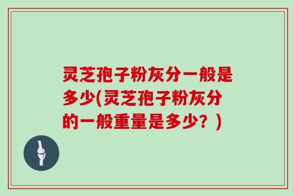 灵芝孢子粉灰分一般是多少(灵芝孢子粉灰分的一般重量是多少？)