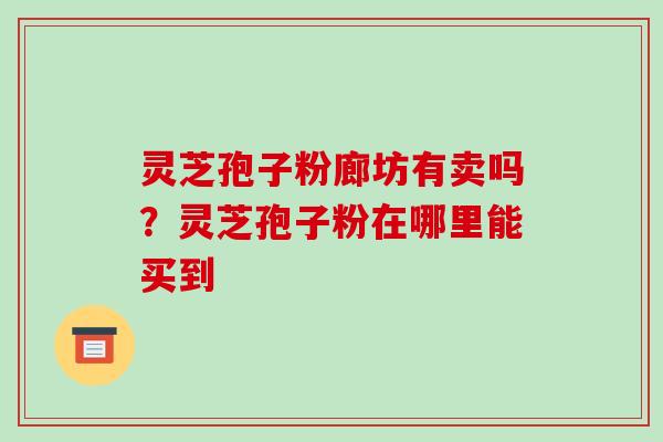 灵芝孢子粉廊坊有卖吗？灵芝孢子粉在哪里能买到
