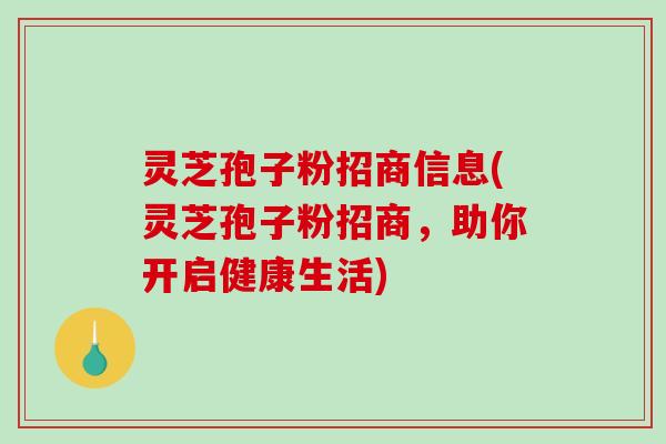 灵芝孢子粉招商信息(灵芝孢子粉招商，助你开启健康生活)