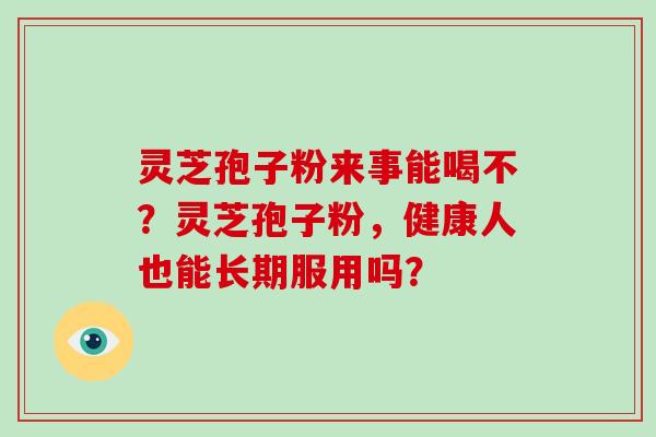 灵芝孢子粉来事能喝不？灵芝孢子粉，健康人也能长期服用吗？