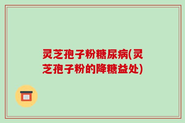 灵芝孢子粉(灵芝孢子粉的降糖益处)