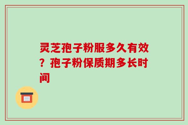 灵芝孢子粉服多久有效？孢子粉保质期多长时间