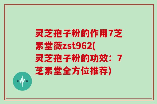 灵芝孢子粉的作用7芝素堂薇zst962(灵芝孢子粉的功效：7芝素堂全方位推荐)