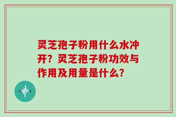 灵芝孢子粉用什么水冲开？灵芝孢子粉功效与作用及用量是什么？