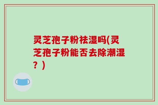 灵芝孢子粉祛湿吗(灵芝孢子粉能否去除潮湿？)