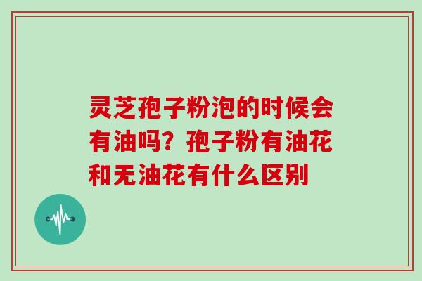 灵芝孢子粉泡的时候会有油吗？孢子粉有油花和无油花有什么区别
