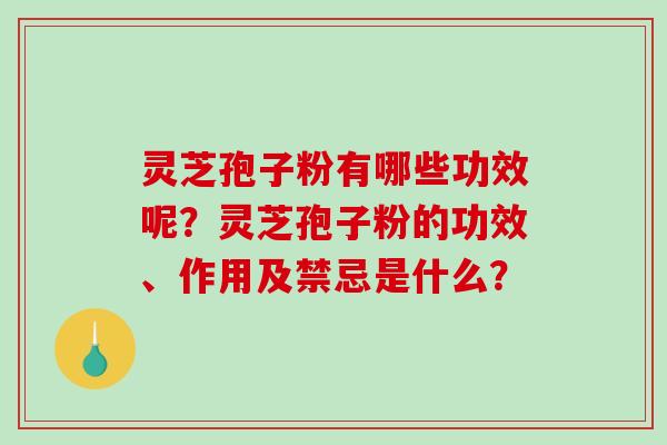 灵芝孢子粉有哪些功效呢？灵芝孢子粉的功效、作用及禁忌是什么？