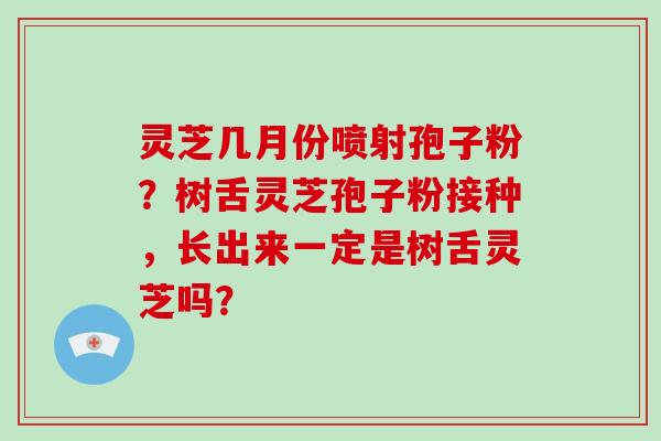 灵芝几月份喷射孢子粉？树舌灵芝孢子粉接种，长出来一定是树舌灵芝吗？