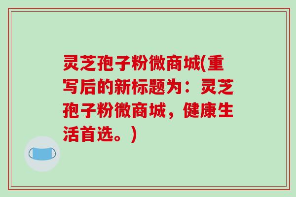 灵芝孢子粉微商城(重写后的新标题为：灵芝孢子粉微商城，健康生活首选。)