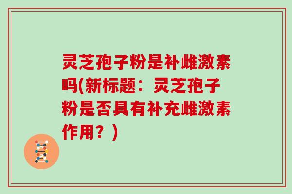 灵芝孢子粉是补雌激素吗(新标题：灵芝孢子粉是否具有补充雌激素作用？)