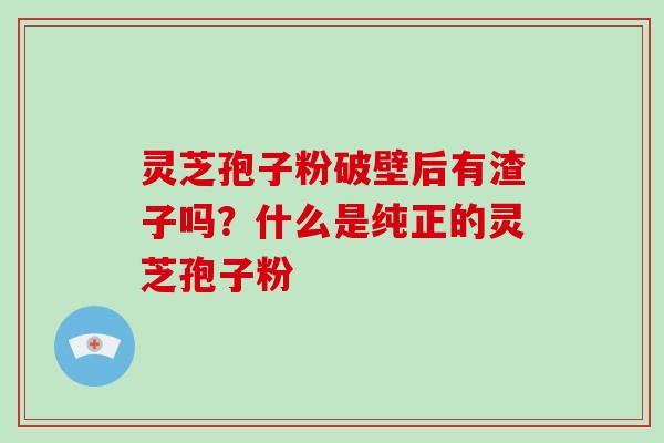 灵芝孢子粉破壁后有渣子吗？什么是纯正的灵芝孢子粉