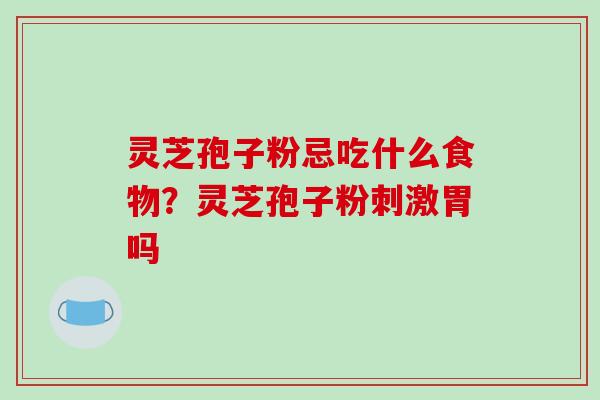 灵芝孢子粉忌吃什么食物？灵芝孢子粉刺激胃吗