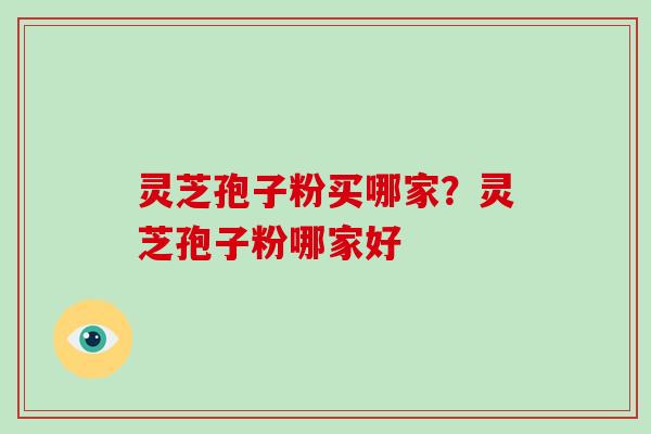灵芝孢子粉买哪家？灵芝孢子粉哪家好
