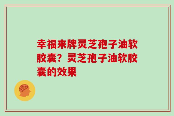 幸福来牌灵芝孢子油软胶囊？灵芝孢子油软胶囊的效果