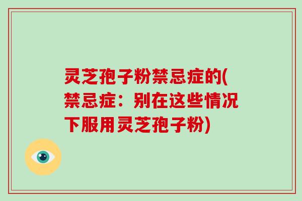 灵芝孢子粉禁忌症的(禁忌症：别在这些情况下服用灵芝孢子粉)
