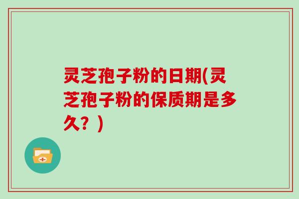 灵芝孢子粉的日期(灵芝孢子粉的保质期是多久？)