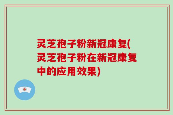 灵芝孢子粉新冠康复(灵芝孢子粉在新冠康复中的应用效果)
