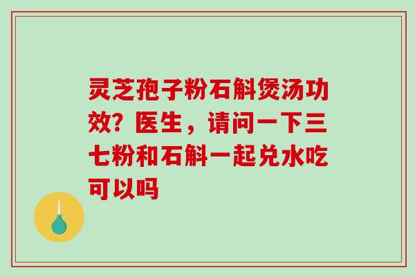 灵芝孢子粉石斛煲汤功效？医生，请问一下三七粉和石斛一起兑水吃可以吗