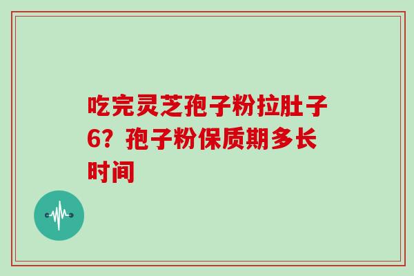 吃完灵芝孢子粉拉肚子6？孢子粉保质期多长时间