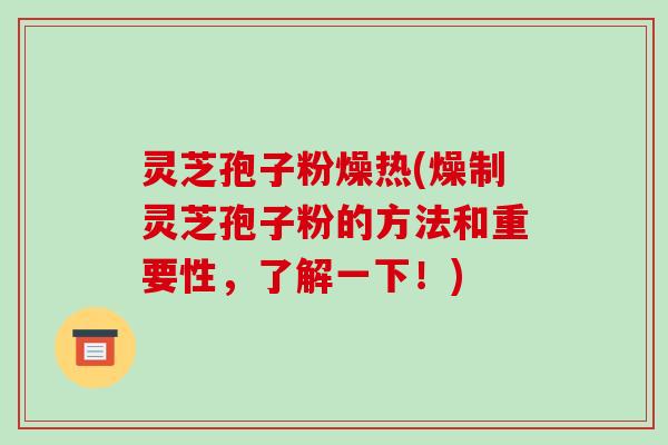 灵芝孢子粉燥热(燥制灵芝孢子粉的方法和重要性，了解一下！)