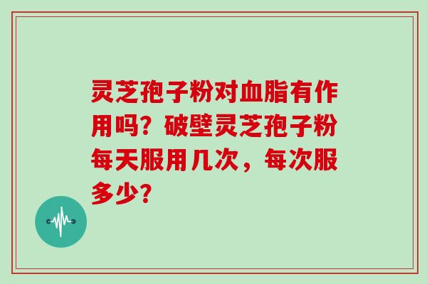 灵芝孢子粉对有作用吗？破壁灵芝孢子粉每天服用几次，每次服多少？