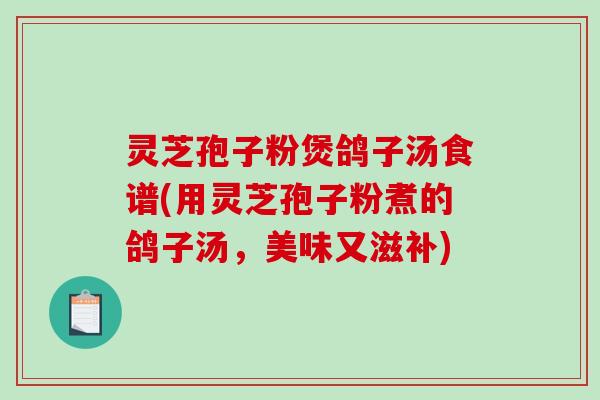 灵芝孢子粉煲鸽子汤食谱(用灵芝孢子粉煮的鸽子汤，美味又滋补)