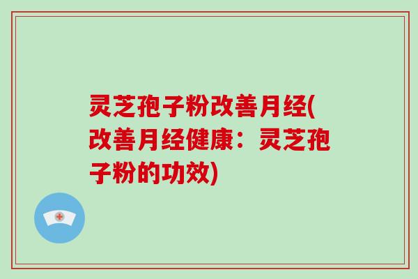 灵芝孢子粉改善(改善健康：灵芝孢子粉的功效)