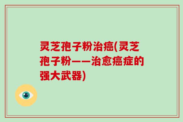 灵芝孢子粉(灵芝孢子粉——愈症的强大武器)