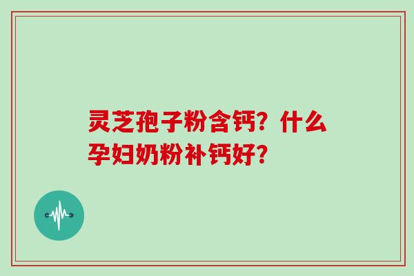 灵芝孢子粉含钙？什么孕妇奶粉补钙好？