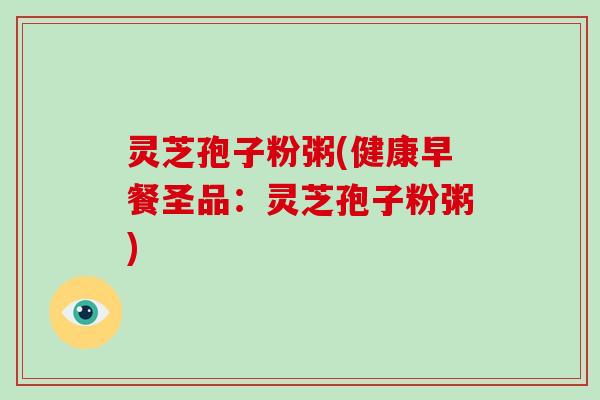 灵芝孢子粉粥(健康早餐圣品：灵芝孢子粉粥)