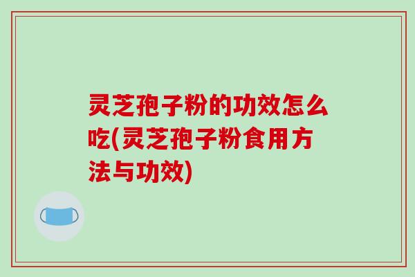 灵芝孢子粉的功效怎么吃(灵芝孢子粉食用方法与功效)