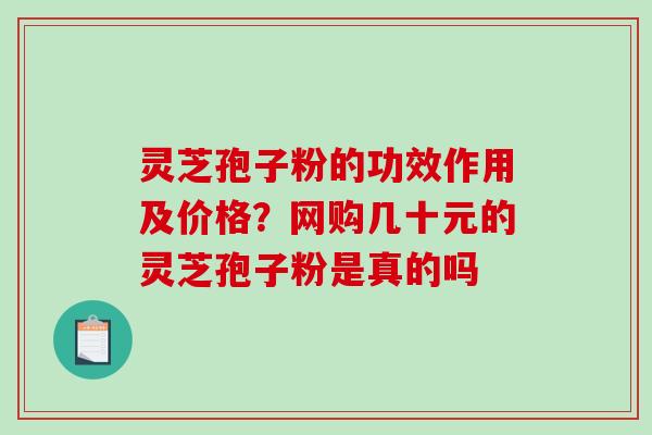 灵芝孢子粉的功效作用及价格？网购几十元的灵芝孢子粉是真的吗